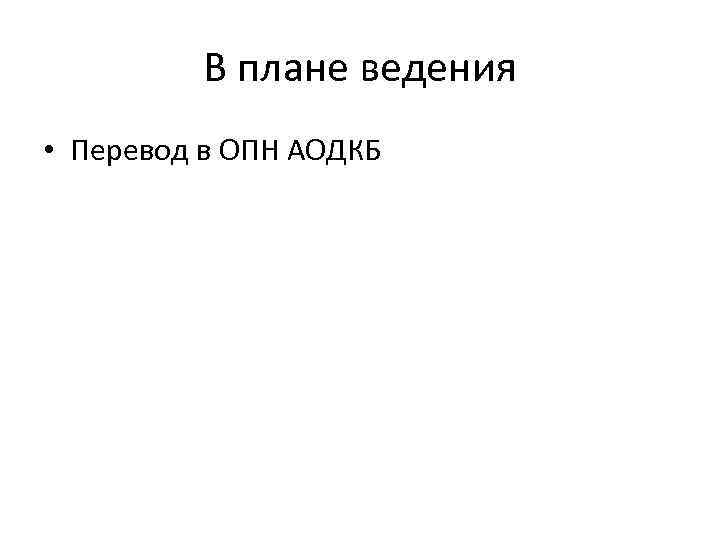 В плане ведения • Перевод в ОПН АОДКБ 