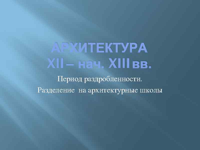 АРХИТЕКТУРА XII – нач. XIII вв. Период раздробленности. Разделение на архитектурные школы 