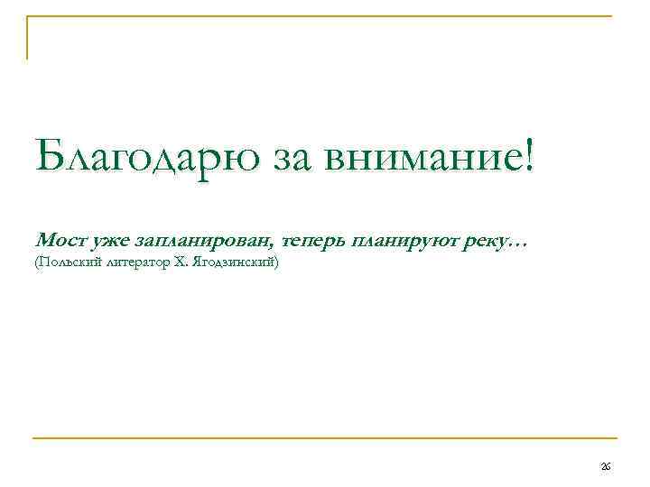 Благодарю за внимание! Мост уже запланирован, теперь планируют реку… (Польский литератор Х. Ягодзинский) 26
