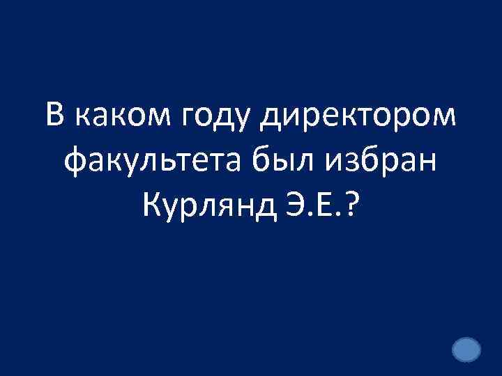 В каком году директором факультета был избран Курлянд Э. Е. ? 