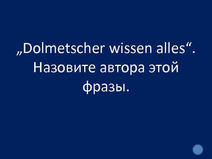 „Dolmetscher wissen alles“. Назовите автора этой фразы. 