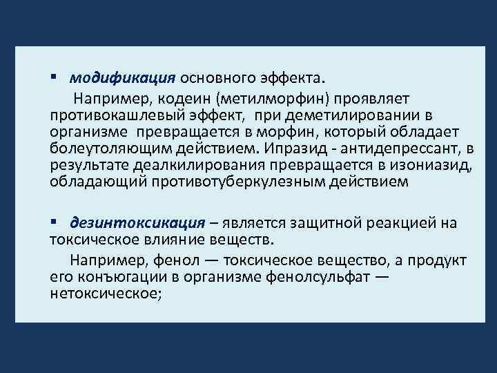 § модификация основного эффекта. Например, кодеин (метилморфин) проявляет противокашлевый эффект, при деметилировании в организме