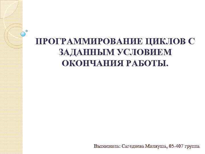 ПРОГРАММИРОВАНИЕ ЦИКЛОВ С ЗАДАННЫМ УСЛОВИЕМ ОКОНЧАНИЯ РАБОТЫ. Выполнила: Сагедиева Миляуша, 05 -407 группа 