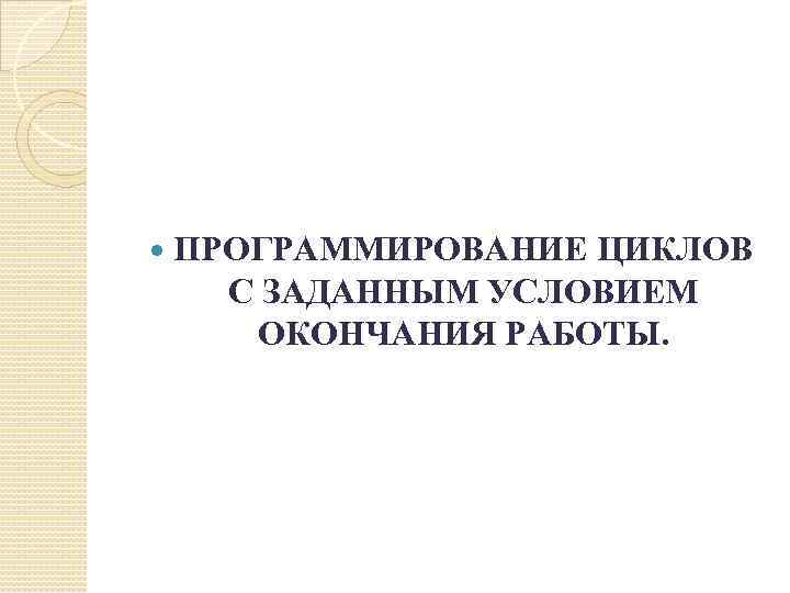  ПРОГРАММИРОВАНИЕ ЦИКЛОВ С ЗАДАННЫМ УСЛОВИЕМ ОКОНЧАНИЯ РАБОТЫ. 