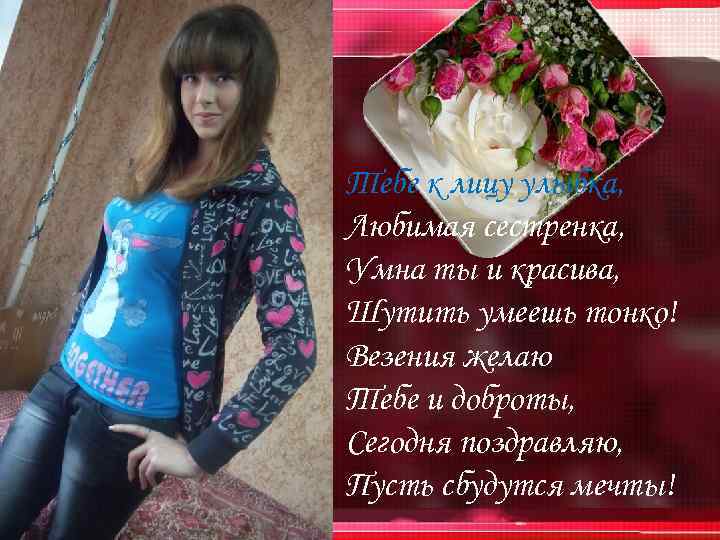 Тебе к лицу улыбка, Любимая сестренка, Умна ты и красива, Шутить умеешь тонко! Везения