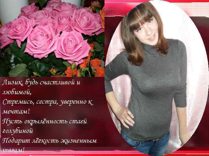 Лизик, будь счастливой и любимой, Стремись, сестра, уверенно к мечтам! Пусть окрылённость стаей голубиной