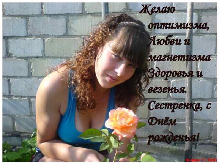 Желаю оптимизма, Любви и магнетизма Здоровья и везенья. Сестренка, с Днём рожденья! 