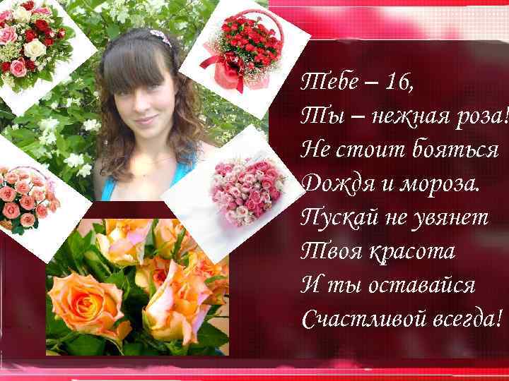 Тебе – 16, Ты – нежная роза! Не стоит бояться Дождя и мороза. Пускай