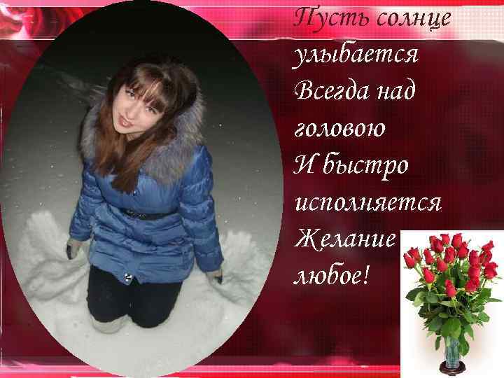 Пусть солнце улыбается Всегда над головою И быстро исполняется Желание любое! 