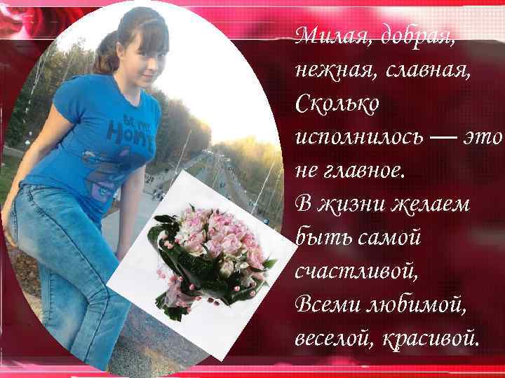 Милая, добрая, нежная, славная, Сколько исполнилось — это не главное. В жизни желаем быть