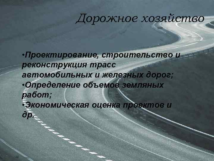 Дорожное хозяйство • Проектирование, строительство и реконструкция трасс автомобильных и железных дорог; • Определение