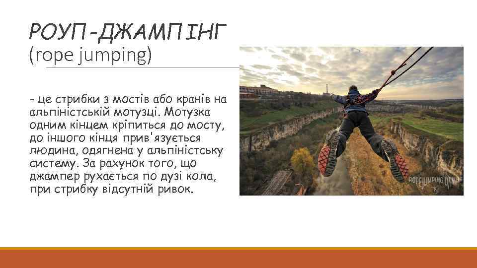 РОУП-ДЖАМПІНГ (rope jumping) - це стрибки з мостів або кранів на альпіністській мотузці. Мотузка