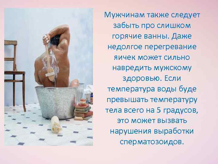 Мужчинам также следует забыть про слишком горячие ванны. Даже недолгое перегревание яичек может сильно