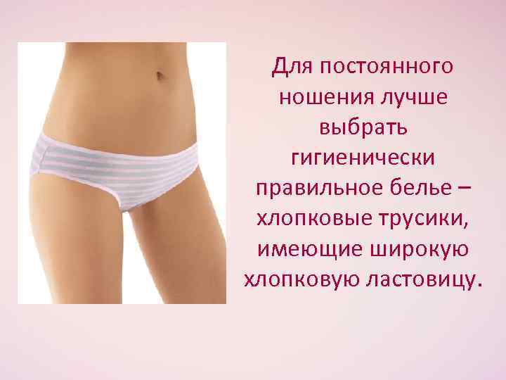Для постоянного ношения лучше выбрать гигиенически правильное белье – хлопковые трусики, имеющие широкую хлопковую