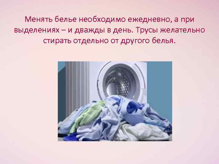 Менять белье необходимо ежедневно, а при выделениях – и дважды в день. Трусы желательно