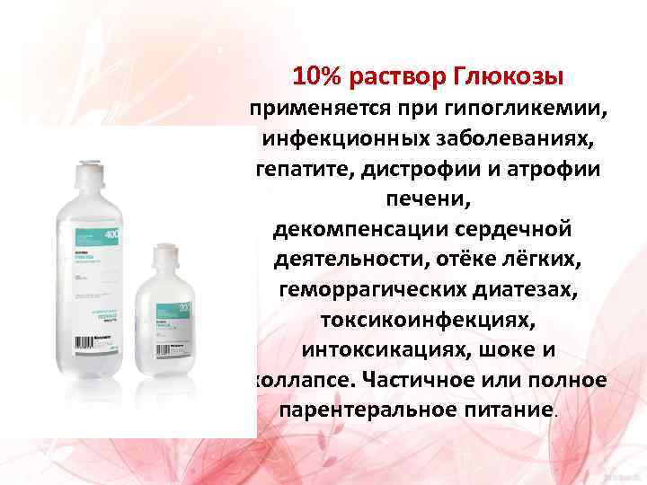10% раствор Глюкозы применяется при гипогликемии, инфекционных заболеваниях, гепатите, дистрофии и атрофии печени, декомпенсации