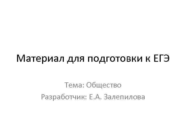 Материал для подготовки к ЕГЭ Тема: Общество Разработчик: Е. А. Залепилова 