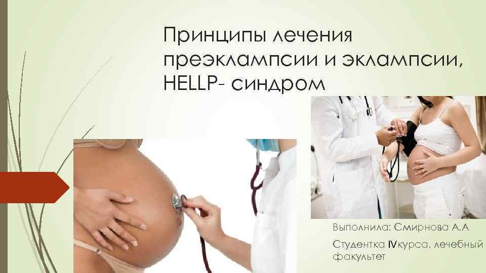Принципы лечения преэклампсии и эклампсии, HELLP- синдром Выполнила: Смирнова А. А Студентка IVкурса, лечебный
