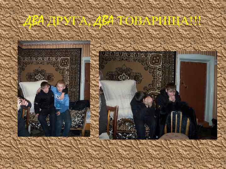 ДВА ДРУГА, ДВА ТОВАРИЩА!!! 