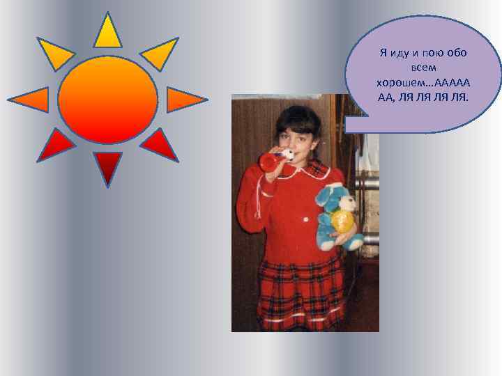 Я иду и пою обо всем хорошем…ААААА АА, ЛЯ ЛЯ. 