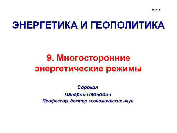 2015 - 9 ЭНЕРГЕТИКА И ГЕОПОЛИТИКА 9. Многосторонние энергетические режимы Сорокин Валерий Павлович Профессор,