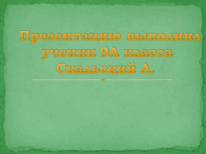 Презентацию выполнил ученик 9 А класса Скальский А. 