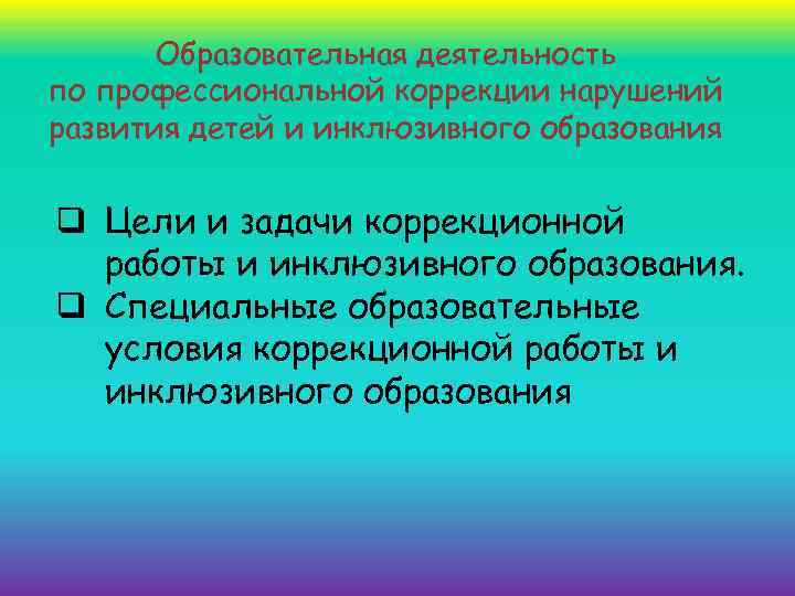 Образовательная деятельность по профессиональной коррекции нарушений развития детей и инклюзивного образования q Цели и