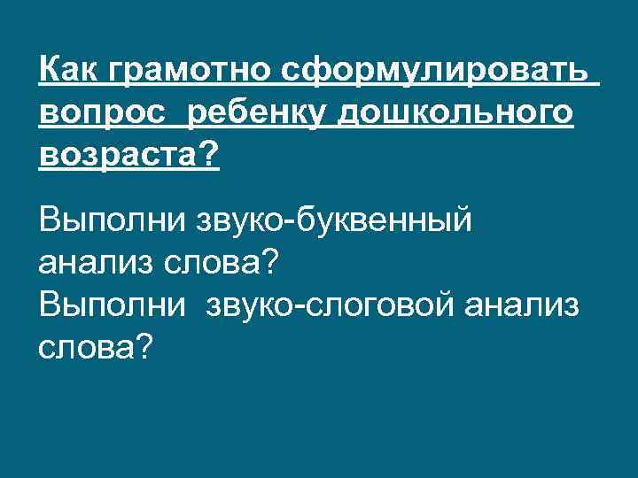 Как грамотно сформулировать вопрос ребенку дошкольного возраста? Выполни звуко-буквенный анализ слова? Выполни звуко-слоговой анализ