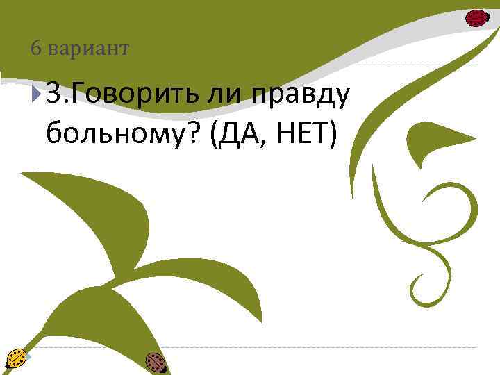 6 вариант 3. Говорить ли правду больному? (ДА, НЕТ) 