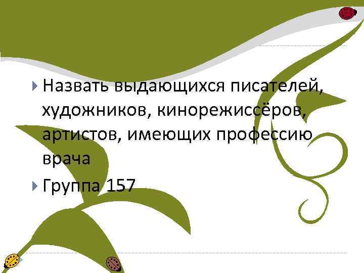  Назвать выдающихся писателей, художников, кинорежиссёров, артистов, имеющих профессию врача Группа 157 