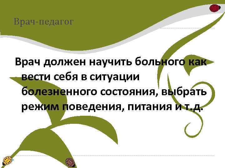 Врач-педагог Врач должен научить больного как вести себя в ситуации болезненного состояния, выбрать режим