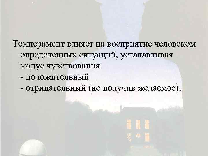 Темперамент влияет на восприятие человеком определенных ситуаций, устанавливая модус чувствования: - положительный - отрицательный