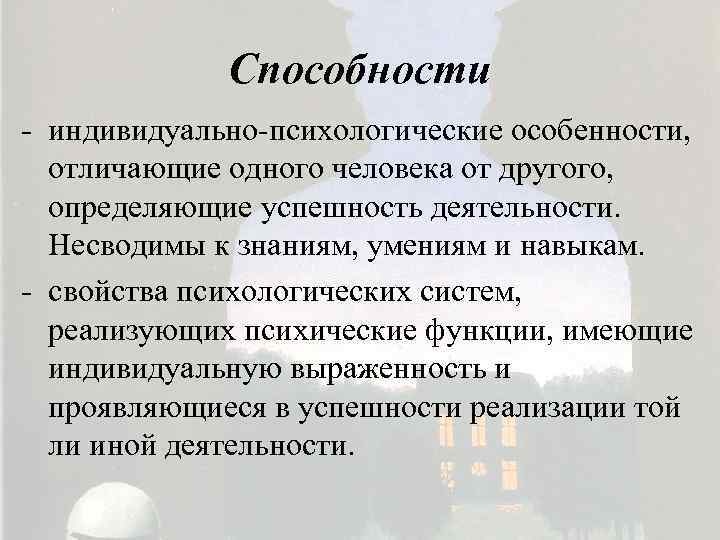 Способности - индивидуально-психологические особенности, отличающие одного человека от другого, определяющие успешность деятельности. Несводимы к