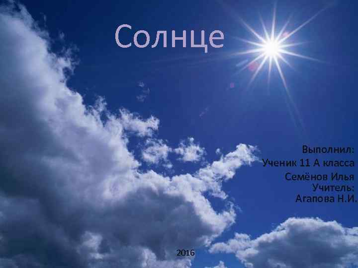 Солнце Выполнил: Ученик 11 А класса Семёнов Илья Учитель: Агапова Н. И. 2016 