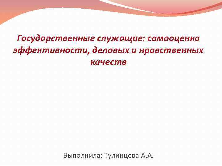 Государственные служащие: самооценка эффективности, деловых и нравственных качеств Выполнила: Тулинцева А. А. 