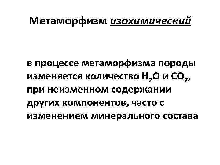 Метаморфизм изохимический в процессе метаморфизма породы изменяется количество Н 2 О и СO 2,