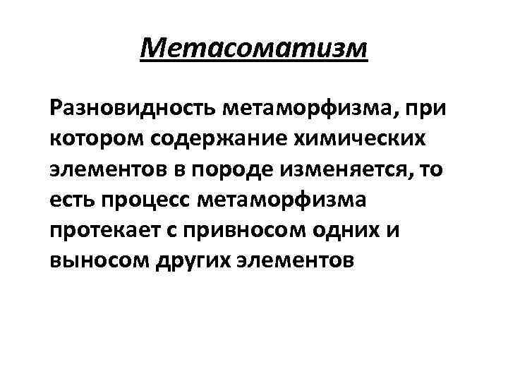 Метасоматизм Разновидность метаморфизма, при котором содержание химических элементов в породе изменяется, то есть процесс