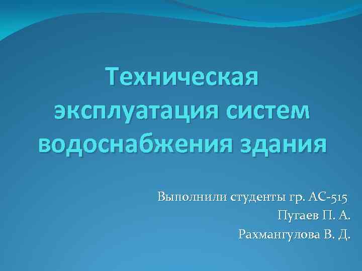 Техническая эксплуатация систем водоснабжения здания Выполнили студенты гр. АС-515 Пугаев П. А. Рахмангулова В.