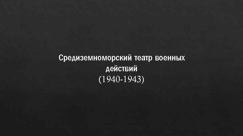 Средиземноморский театр военных действий (1940 -1943) 