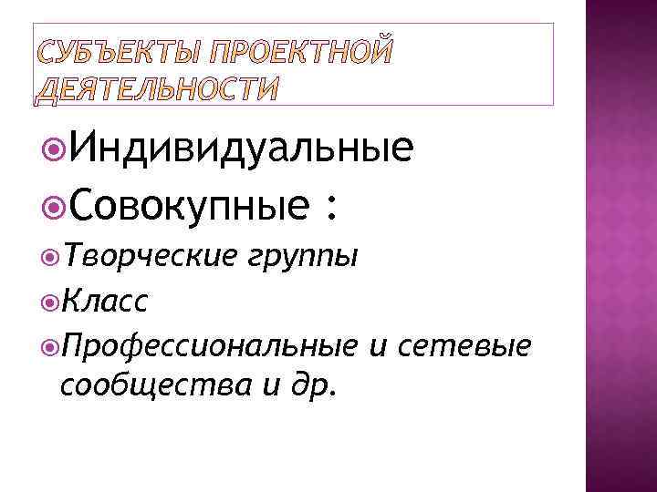  Индивидуальные Совокупные : Творческие группы Класс Профессиональные и сетевые сообщества и др. 