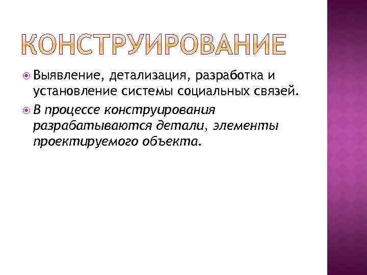  Выявление, детализация, разработка и установление системы социальных связей. В процессе конструирования разрабатываются детали,