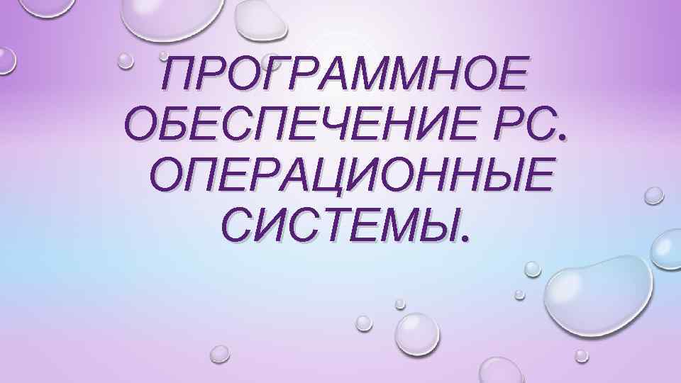 ПРОГРАММНОЕ ОБЕСПЕЧЕНИЕ РС. ОПЕРАЦИОННЫЕ СИСТЕМЫ. 