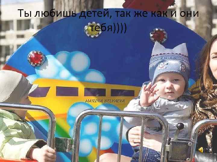 Ты любишь детей, так же как и они тебя)))) 
