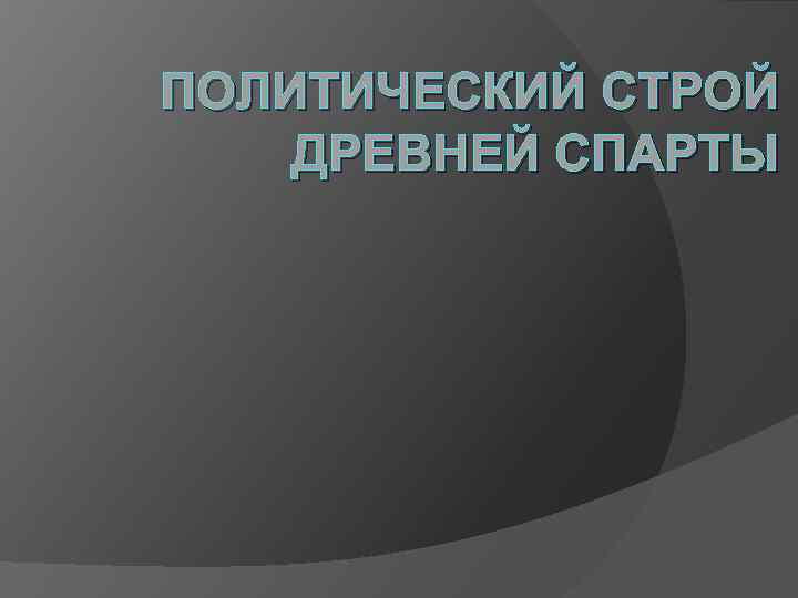 ПОЛИТИЧЕСКИЙ СТРОЙ ДРЕВНЕЙ СПАРТЫ 