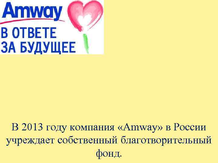 В 2013 году компания «Amway» в России учреждает собственный благотворительный фонд. 