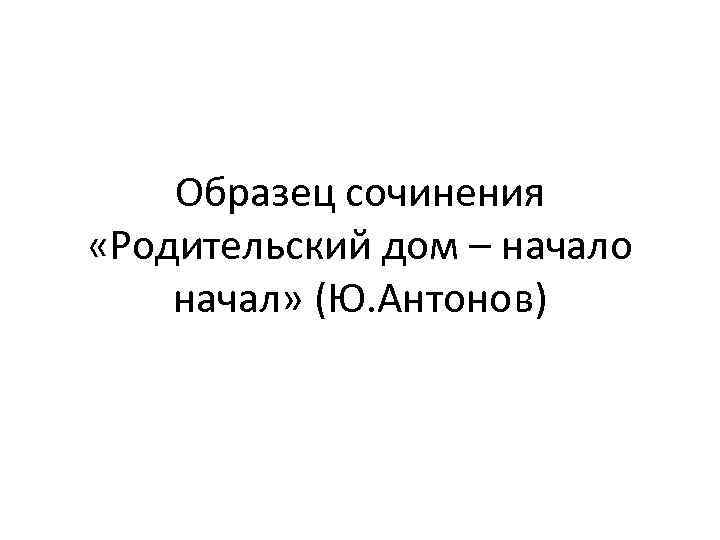 Образец сочинения «Родительский дом – начало начал» (Ю. Антонов) 