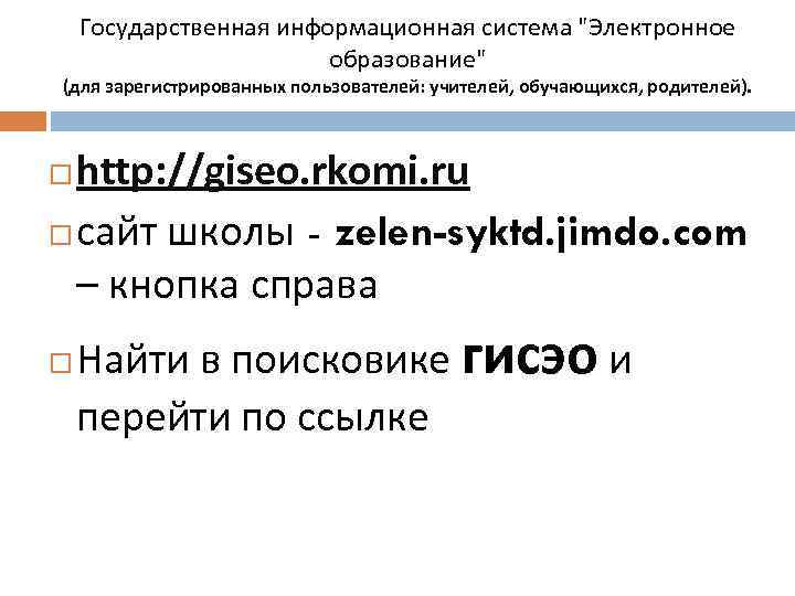 Государственная информационная система "Электронное образование" (для зарегистрированных пользователей: учителей, обучающихся, родителей). http: //giseo. rkomi.