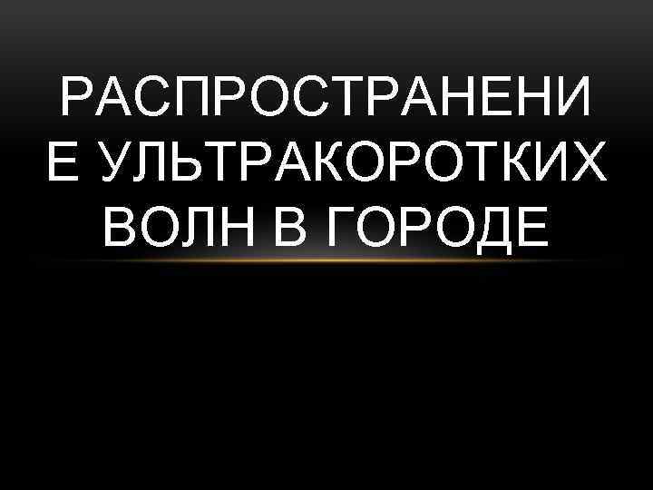 РАСПРОСТРАНЕНИ Е УЛЬТРАКОРОТКИХ ВОЛН В ГОРОДЕ 