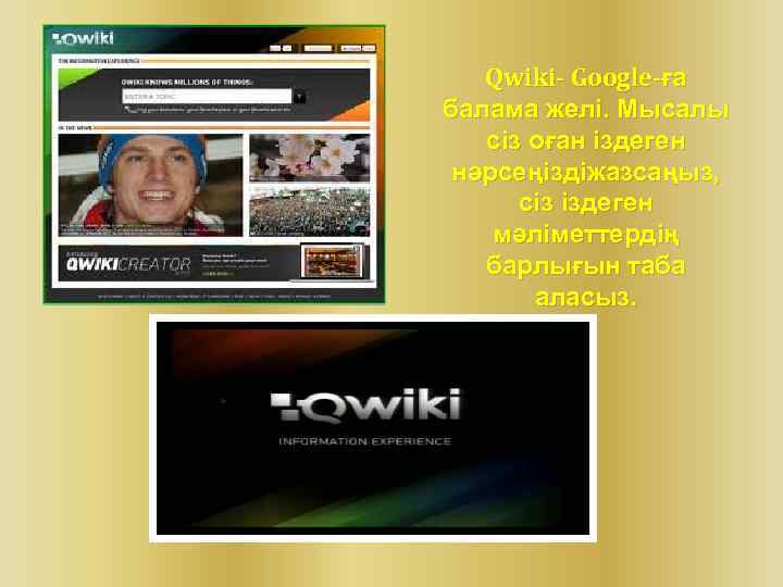 Qwiki- Google-ға балама желі. Мысалы сіз оған іздеген нәрсеңіздіжазсаңыз, сіз іздеген мәліметтердің барлығын таба