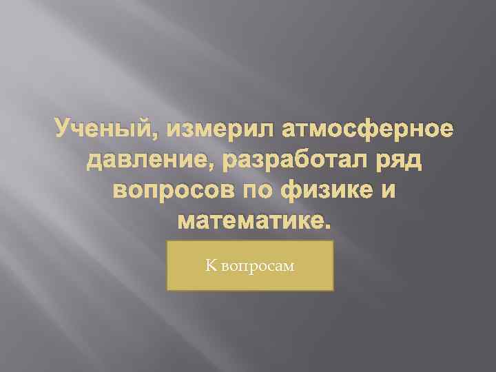 Ученый, измерил атмосферное давление, разработал ряд вопросов по физике и математике. К вопросам 